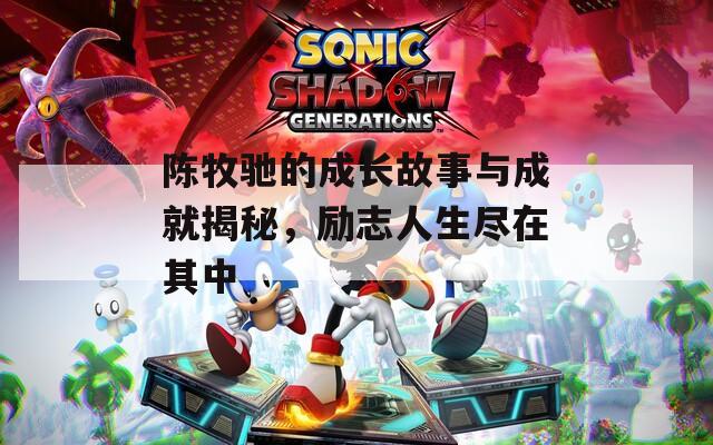 陈牧驰的成长故事与成就揭秘，励志人生尽在其中