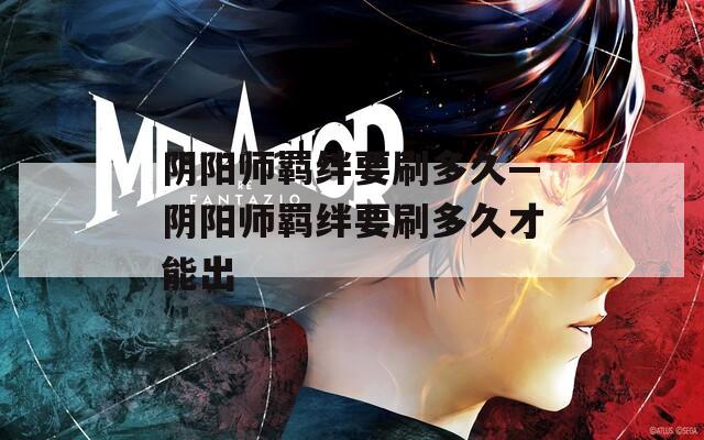 阴阳师羁绊要刷多久—阴阳师羁绊要刷多久才能出