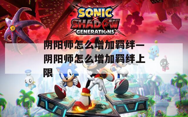 阴阳师怎么增加羁绊—阴阳师怎么增加羁绊上限