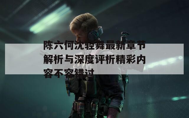 陈六何沈轻舞最新章节解析与深度评析精彩内容不容错过