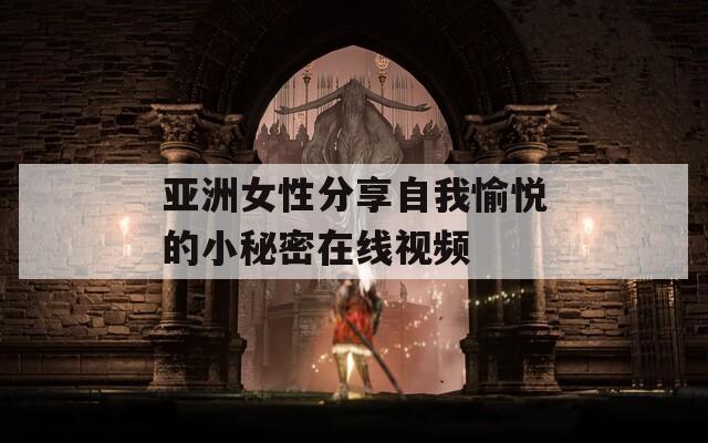 亚洲女性分享自我愉悦的小秘密在线视频