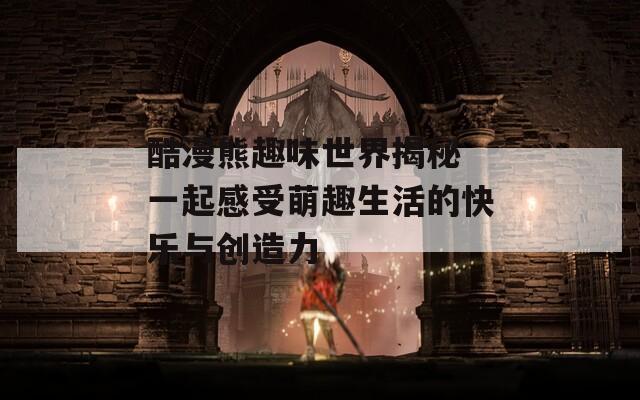 酷漫熊趣味世界揭秘 一起感受萌趣生活的快乐与创造力
