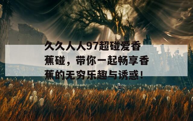久久人人97超碰爱香蕉碰，带你一起畅享香蕉的无穷乐趣与诱惑！  第1张