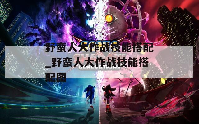野蛮人大作战技能搭配_野蛮人大作战技能搭配图  第1张