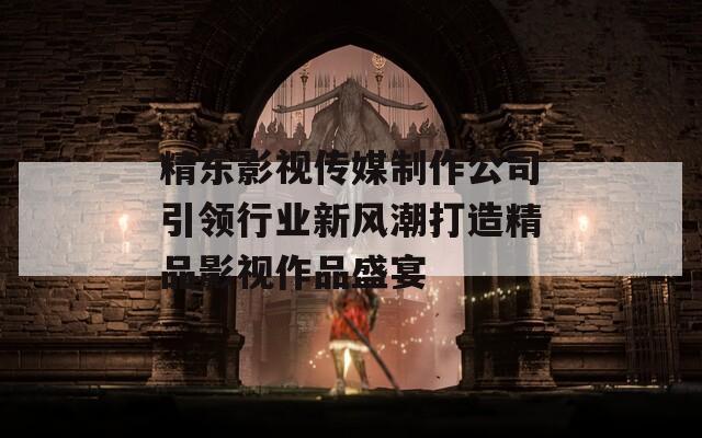 精东影视传媒制作公司引领行业新风潮打造精品影视作品盛宴