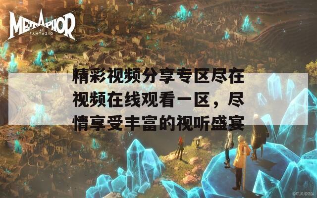 精彩视频分享专区尽在视频在线观看一区，尽情享受丰富的视听盛宴