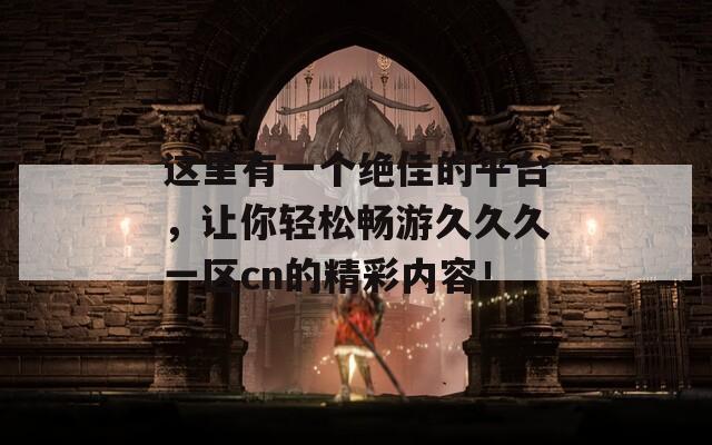 这里有一个绝佳的平台，让你轻松畅游久久久一区cn的精彩内容！