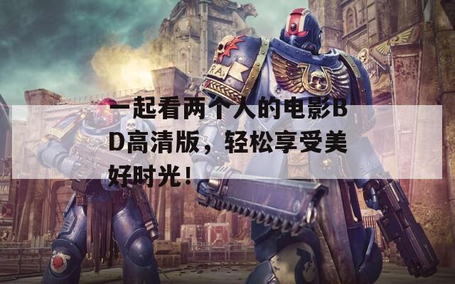一起看两个人的电影BD高清版，轻松享受美好时光！
