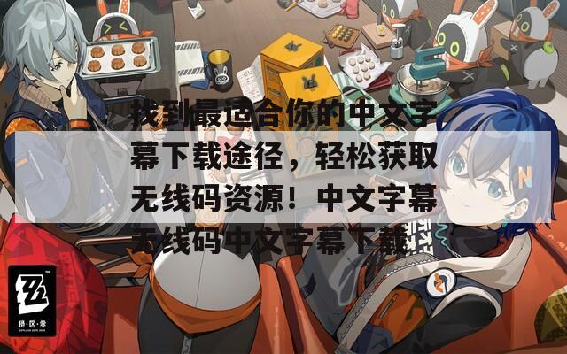 找到最适合你的中文字幕下载途径，轻松获取无线码资源！中文字幕无线码中文字幕下载
