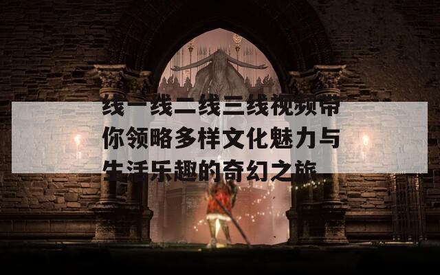 线一线二线三线视频带你领略多样文化魅力与生活乐趣的奇幻之旅