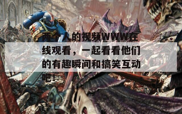 两个人的视频WWW在线观看，一起看看他们的有趣瞬间和搞笑互动吧！