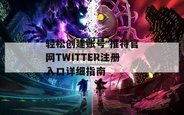 轻松创建账号 推特官网TWITTER注册入口详细指南