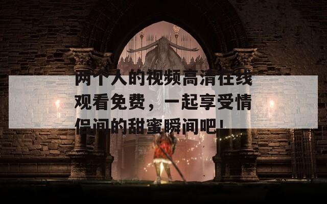 两个人的视频高清在线观看免费，一起享受情侣间的甜蜜瞬间吧！  第1张