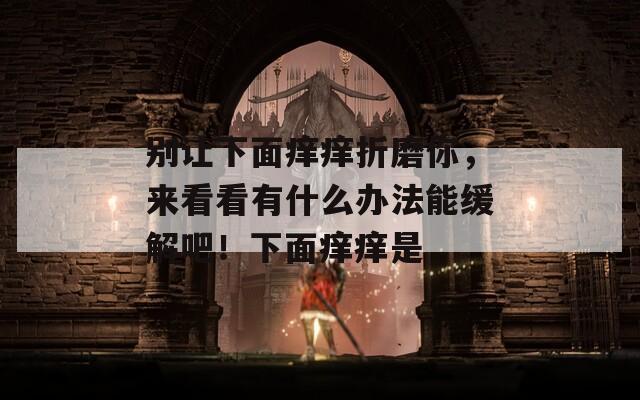 别让下面痒痒折磨你，来看看有什么办法能缓解吧！下面痒痒是  第1张