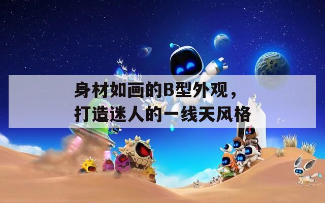 身材如画的B型外观，打造迷人的一线天风格  第1张