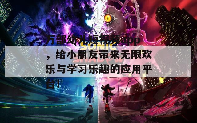 万部幼儿短视频app，给小朋友带来无限欢乐与学习乐趣的应用平台！