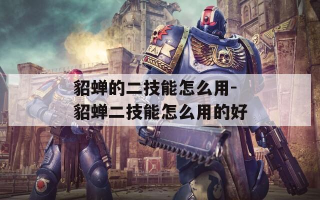 貂蝉的二技能怎么用-貂蝉二技能怎么用的好