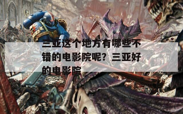 三亚这个地方有哪些不错的电影院呢？三亚好的电影院