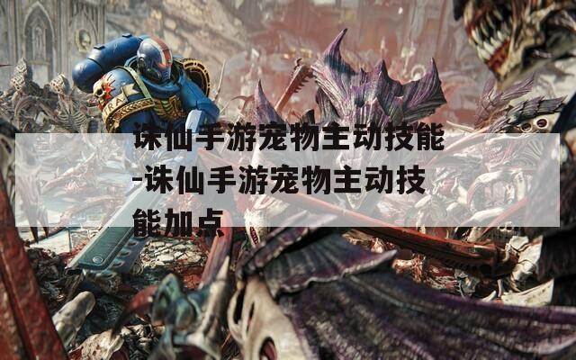 诛仙手游宠物主动技能-诛仙手游宠物主动技能加点