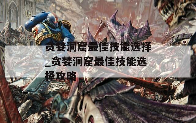贪婪洞窟最佳技能选择_贪婪洞窟最佳技能选择攻略