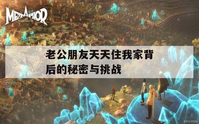 老公朋友天天住我家背后的秘密与挑战  第1张