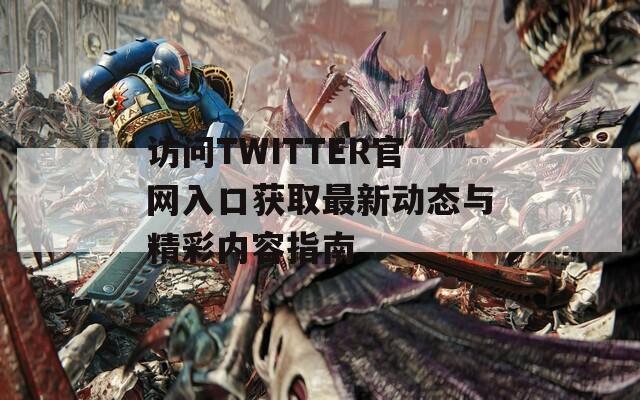 访问TWITTER官网入口获取最新动态与精彩内容指南