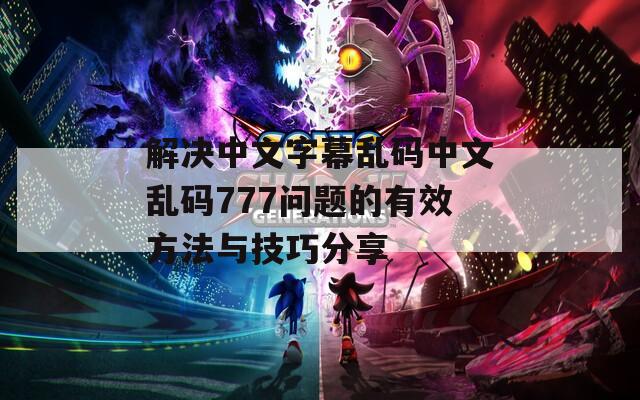 解决中文字幕乱码中文乱码777问题的有效方法与技巧分享