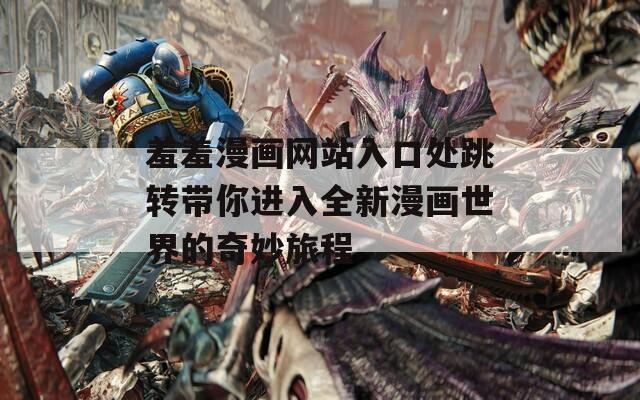 羞羞漫画网站入口处跳转带你进入全新漫画世界的奇妙旅程