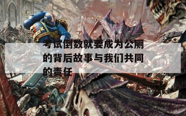 考试倒数就要成为公厕的背后故事与我们共同的责任