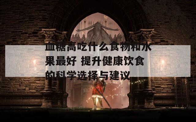 血糖高吃什么食物和水果最好 提升健康饮食的科学选择与建议  第1张