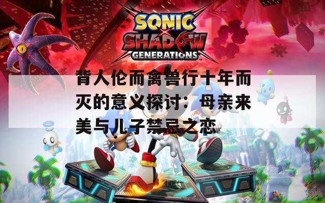 背人伦而禽兽行十年而灭的意义探讨：母亲来美与儿子禁忌之恋
