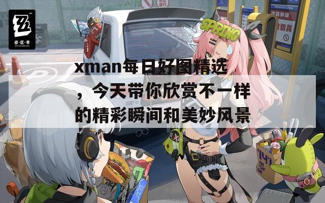 xman每日好图精选，今天带你欣赏不一样的精彩瞬间和美妙风景！