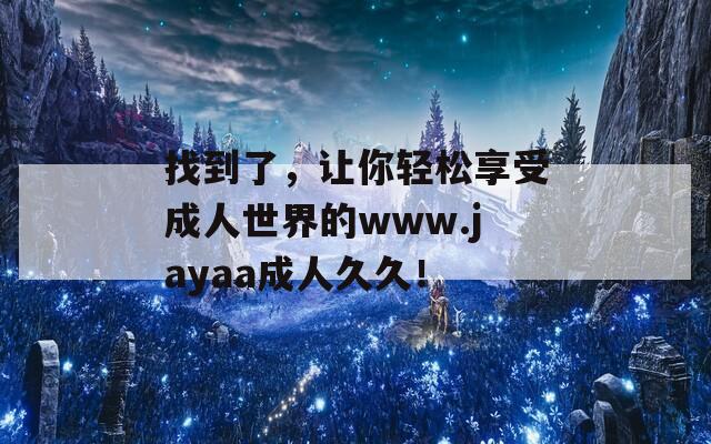 找到了，让你轻松享受成人世界的www.jayaa成人久久！