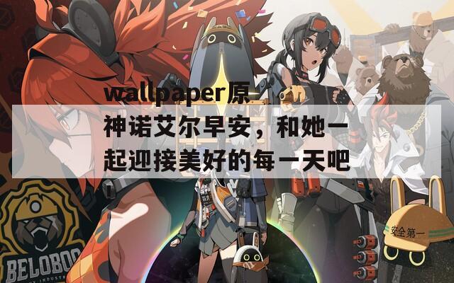 wallpaper原神诺艾尔早安，和她一起迎接美好的每一天吧！  第1张