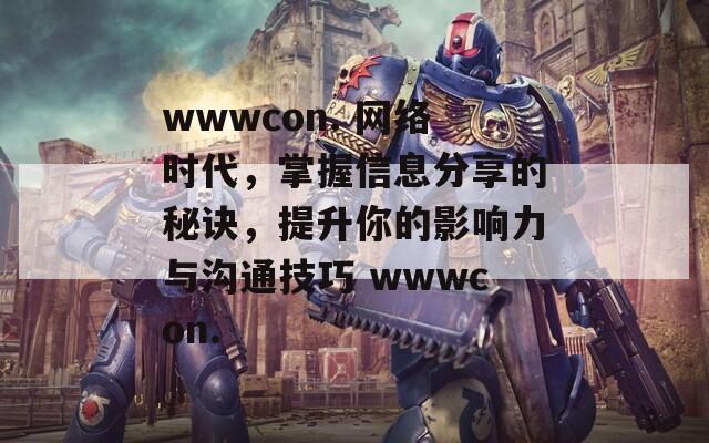 wwwcon. 网络时代，掌握信息分享的秘诀，提升你的影响力与沟通技巧 wwwcon.
