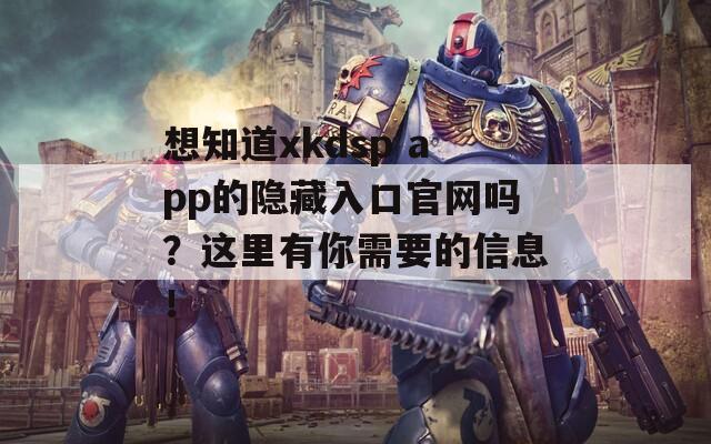 想知道xkdsp app的隐藏入口官网吗？这里有你需要的信息！