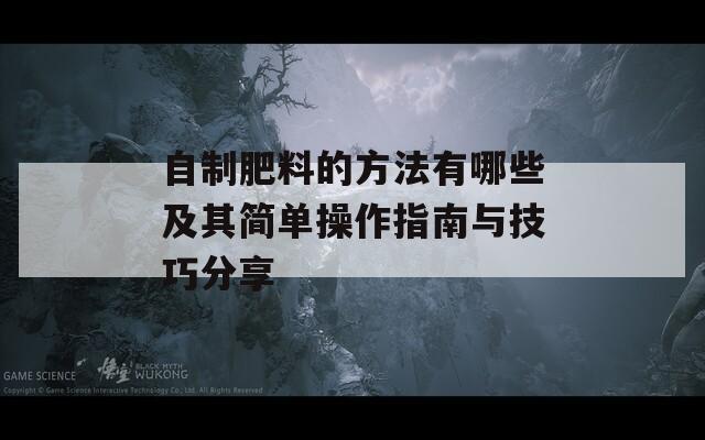 自制肥料的方法有哪些及其简单操作指南与技巧分享