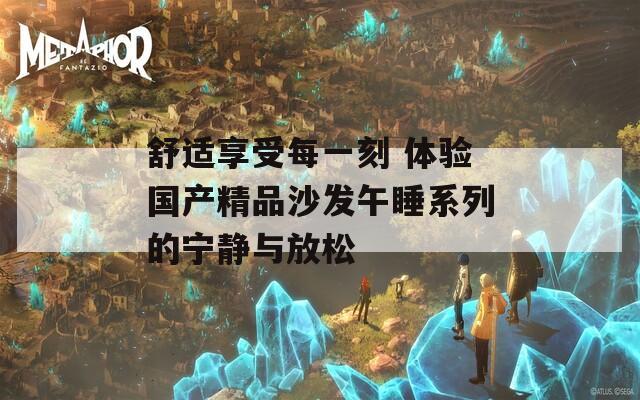舒适享受每一刻 体验国产精品沙发午睡系列的宁静与放松