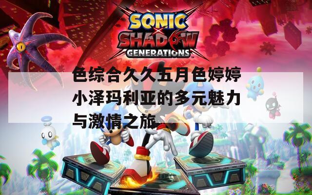色综合久久五月色婷婷小泽玛利亚的多元魅力与激情之旅