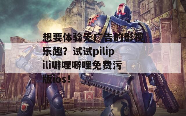 想要体验无广告的影视乐趣？试试pilipili噼哩噼哩免费污版ios！