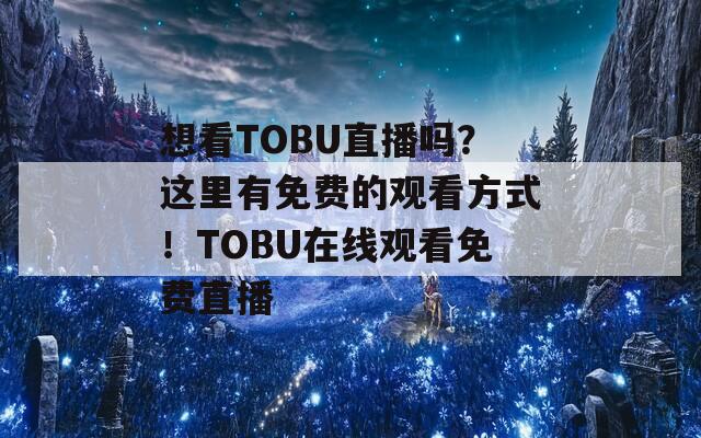 想看TOBU直播吗？这里有免费的观看方式！TOBU在线观看免费直播