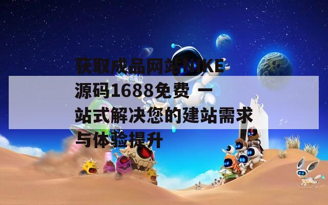 获取成品网站NIKE源码1688免费 一站式解决您的建站需求与体验提升