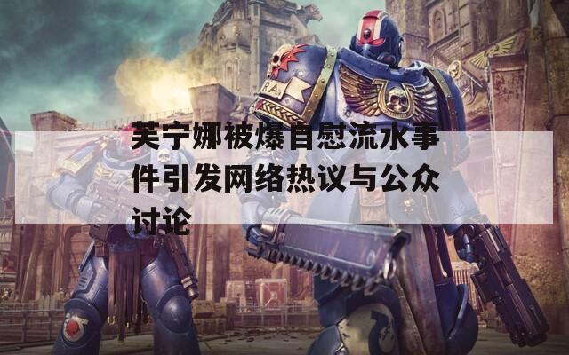 芙宁娜被爆自慰流水事件引发网络热议与公众讨论