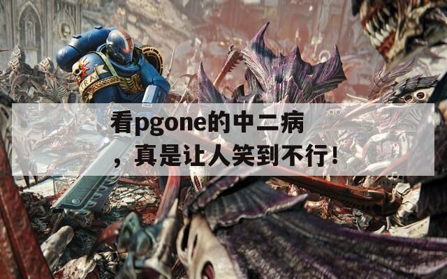 看pgone的中二病，真是让人笑到不行！