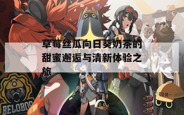 草莓丝瓜向日葵奶茶的甜蜜邂逅与清新体验之旅