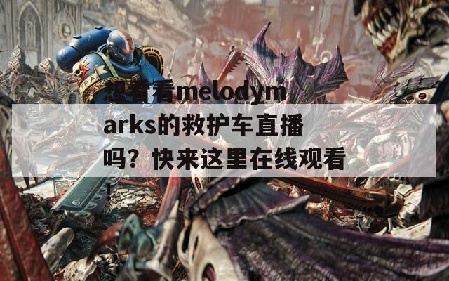 想看看melodymarks的救护车直播吗？快来这里在线观看！
