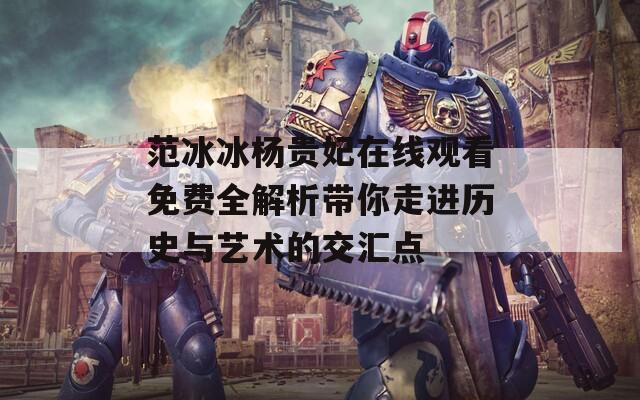 范冰冰杨贵妃在线观看免费全解析带你走进历史与艺术的交汇点