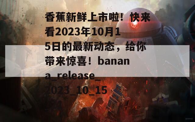 香蕉新鲜上市啦！快来看2023年10月15日的最新动态，给你带来惊喜！banana_release_2023_10_15_21
