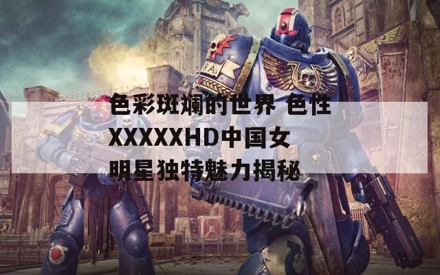 色彩斑斓的世界 色性XXXXXHD中国女明星独特魅力揭秘