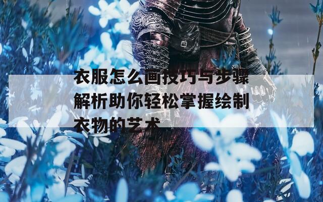 衣服怎么画技巧与步骤解析助你轻松掌握绘制衣物的艺术
